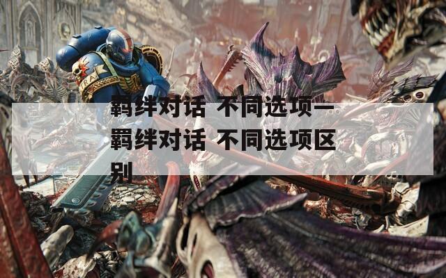 羁绊对话 不同选项—羁绊对话 不同选项区别