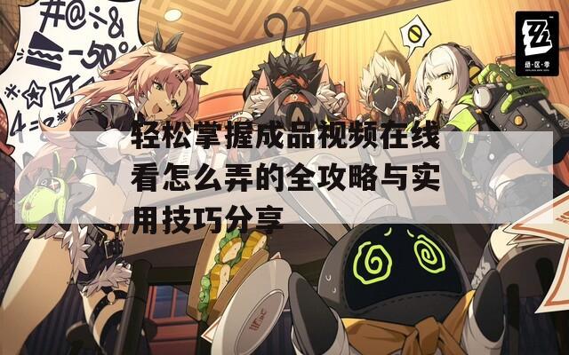 轻松掌握成品视频在线看怎么弄的全攻略与实用技巧分享