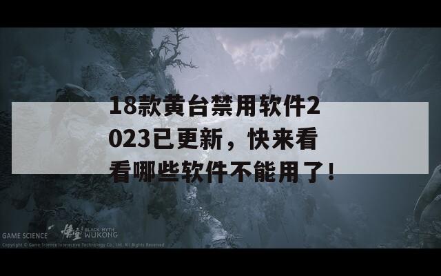 18款黄台禁用软件2023已更新，快来看看哪些软件不能用了！