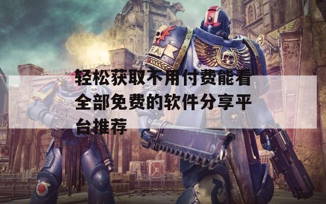 轻松获取不用付费能看全部免费的软件分享平台推荐