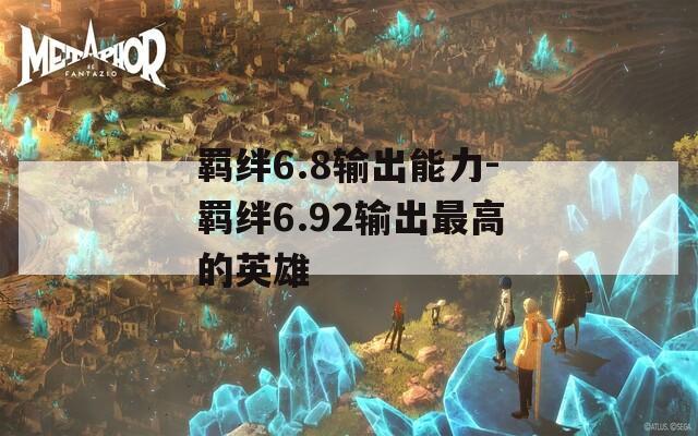 羁绊6.8输出能力-羁绊6.92输出最高的英雄