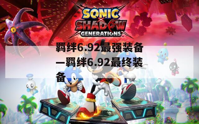 羁绊6.92最强装备—羁绊6.92最终装备
