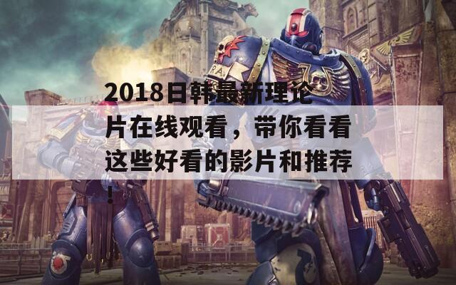 2018日韩最新理论片在线观看，带你看看这些好看的影片和推荐！
