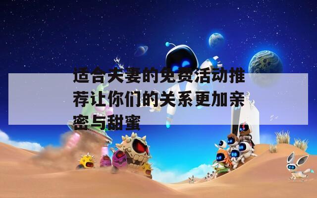 适合夫妻的免费活动推荐让你们的关系更加亲密与甜蜜