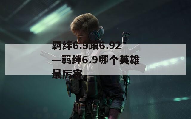 羁绊6.9跟6.92—羁绊6.9哪个英雄最厉害