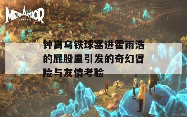 钟离乌铁球塞进霍雨浩的屁股里引发的奇幻冒险与友情考验
