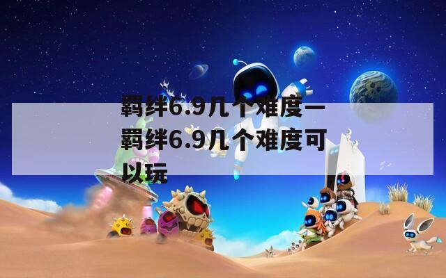 羁绊6.9几个难度—羁绊6.9几个难度可以玩