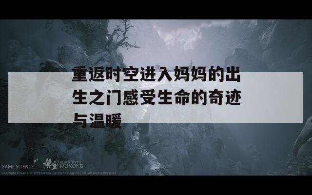 重返时空进入妈妈的出生之门感受生命的奇迹与温暖