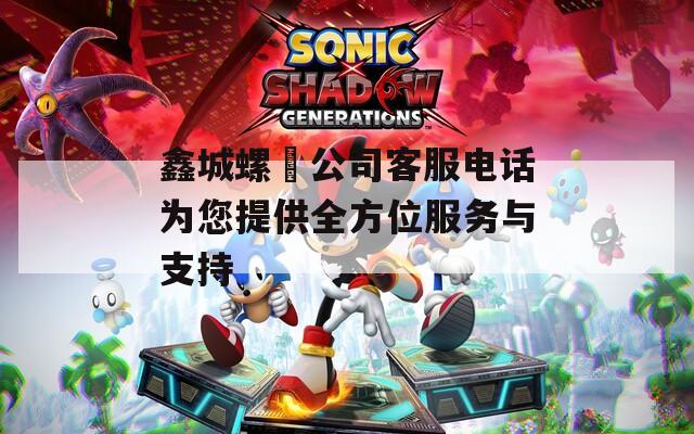 鑫城螺絲公司客服电话为您提供全方位服务与支持