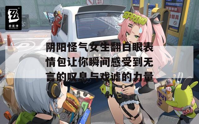 阴阳怪气女生翻白眼表情包让你瞬间感受到无言的叹息与戏谑的力量