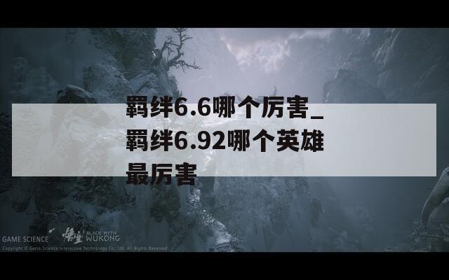 羁绊6.6哪个厉害_羁绊6.92哪个英雄最厉害