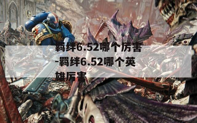 羁绊6.52哪个厉害-羁绊6.52哪个英雄厉害