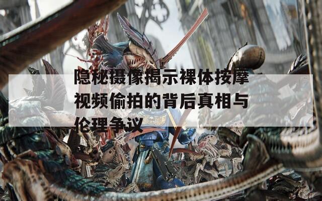 隐秘摄像揭示裸体按摩视频偷拍的背后真相与伦理争议