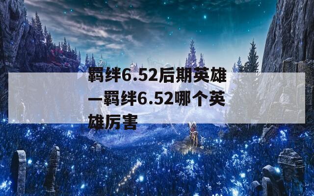 羁绊6.52后期英雄—羁绊6.52哪个英雄厉害