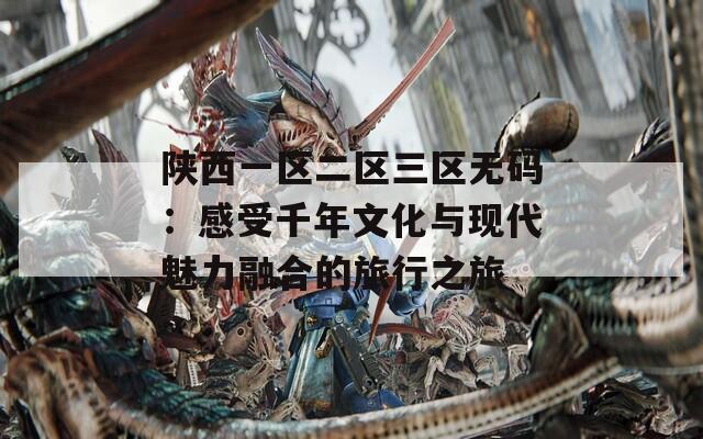陕西一区二区三区无码：感受千年文化与现代魅力融合的旅行之旅