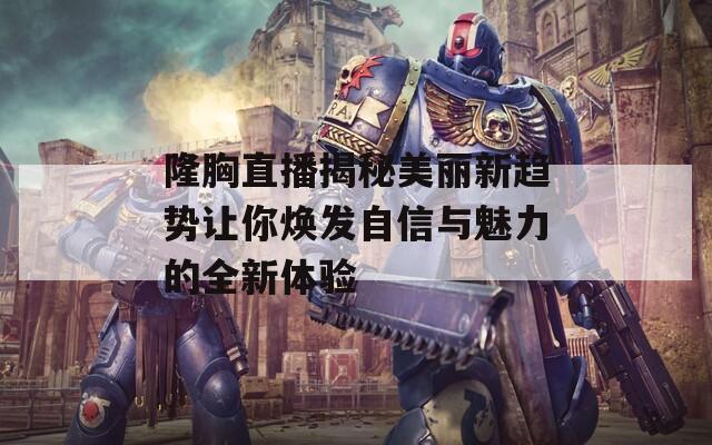 隆胸直播揭秘美丽新趋势让你焕发自信与魅力的全新体验