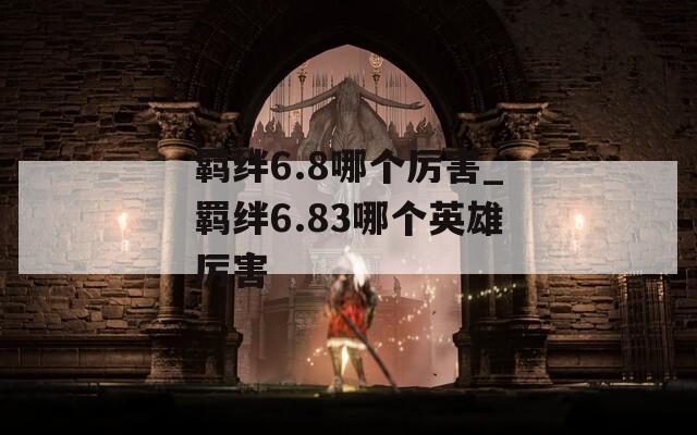 羁绊6.8哪个厉害_羁绊6.83哪个英雄厉害