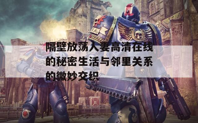 隔壁放荡人妻高清在线的秘密生活与邻里关系的微妙交织