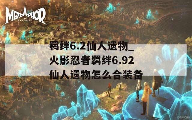 羁绊6.2仙人遗物_火影忍者羁绊6.92仙人遗物怎么合装备