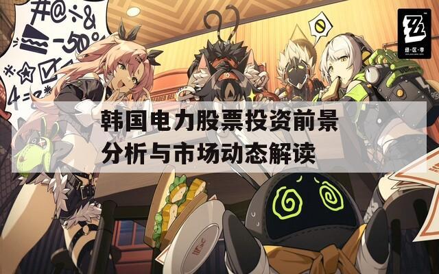 韩国电力股票投资前景分析与市场动态解读