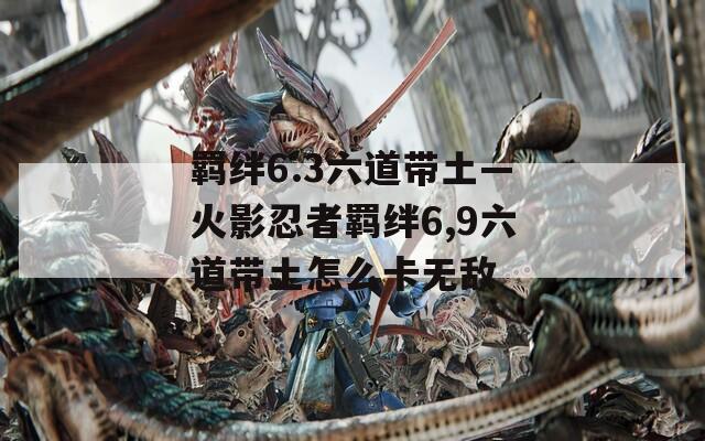 羁绊6.3六道带土—火影忍者羁绊6,9六道带土怎么卡无敌