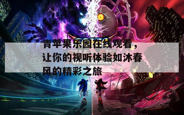 青苹果乐园在线观看，让你的视听体验如沐春风的精彩之旅
