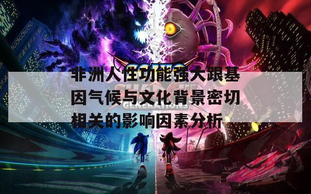 非洲人性功能强大跟基因气候与文化背景密切相关的影响因素分析