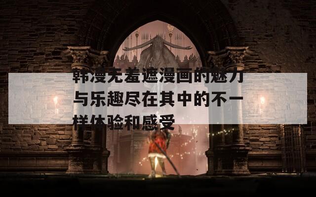 韩漫无羞遮漫画的魅力与乐趣尽在其中的不一样体验和感受
