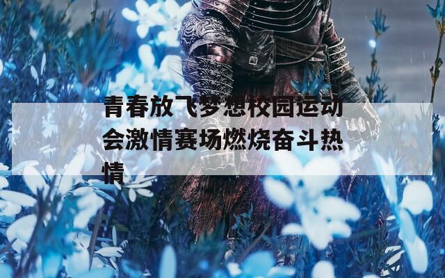 青春放飞梦想校园运动会激情赛场燃烧奋斗热情