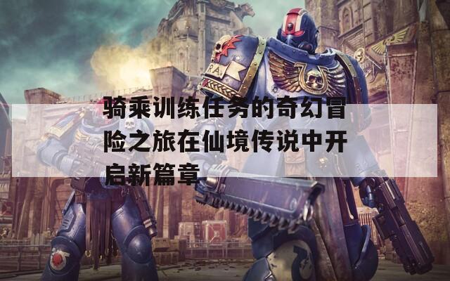 骑乘训练任务的奇幻冒险之旅在仙境传说中开启新篇章