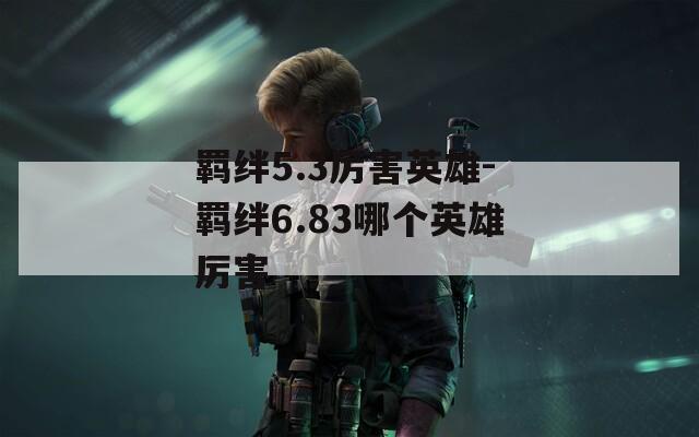 羁绊5.3厉害英雄-羁绊6.83哪个英雄厉害