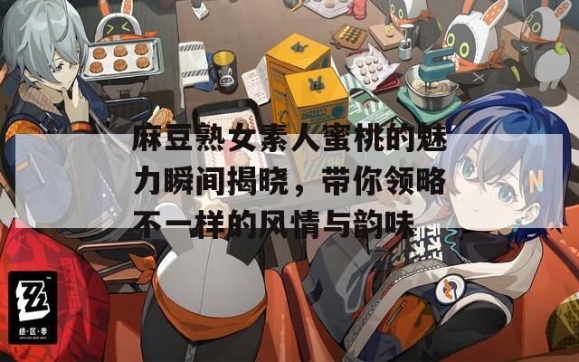 麻豆熟女素人蜜桃的魅力瞬间揭晓，带你领略不一样的风情与韵味