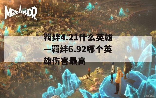 羁绊4.21什么英雄—羁绊6.92哪个英雄伤害最高