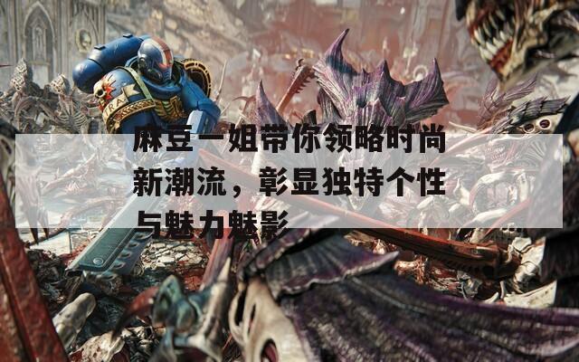 麻豆一姐带你领略时尚新潮流，彰显独特个性与魅力魅影