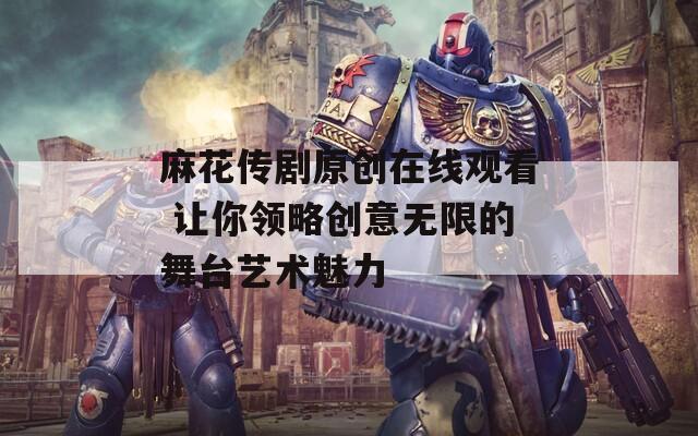 麻花传剧原创在线观看 让你领略创意无限的舞台艺术魅力