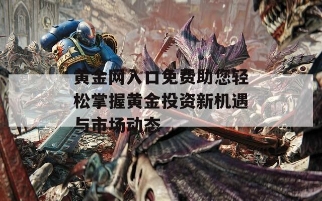 黄金网入口免费助您轻松掌握黄金投资新机遇与市场动态
