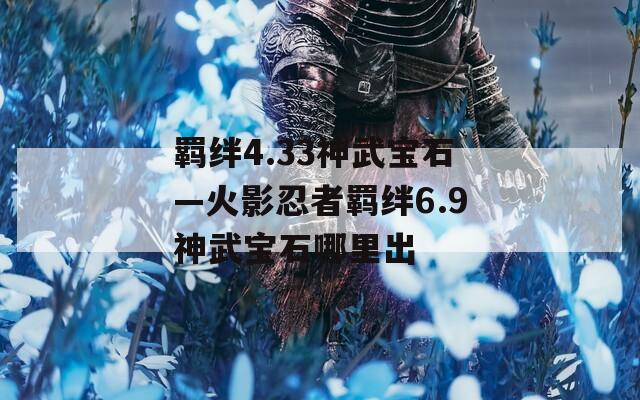 羁绊4.33神武宝石—火影忍者羁绊6.9神武宝石哪里出