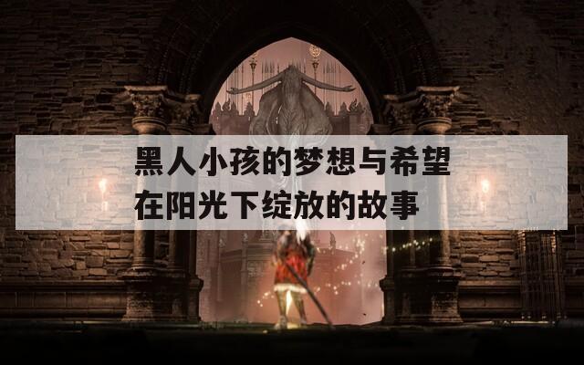 黑人小孩的梦想与希望在阳光下绽放的故事
