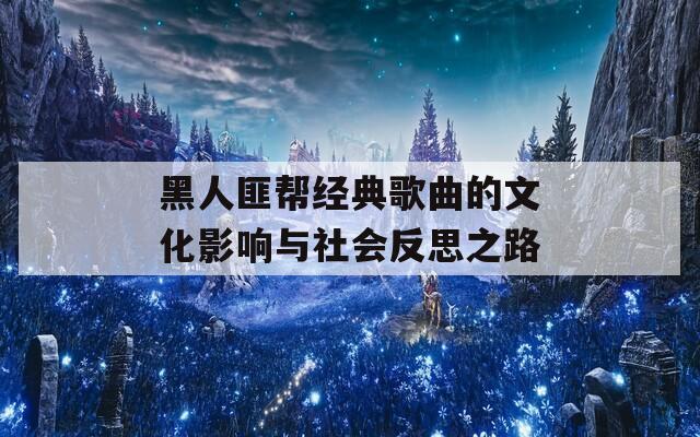 黑人匪帮经典歌曲的文化影响与社会反思之路