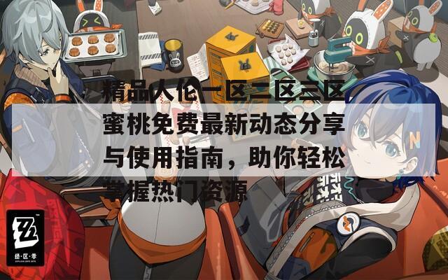 精品人伦一区二区三区蜜桃免费最新动态分享与使用指南，助你轻松掌握热门资源