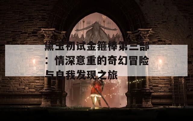 黛玉初试金箍棒第三部：情深意重的奇幻冒险与自我发现之旅