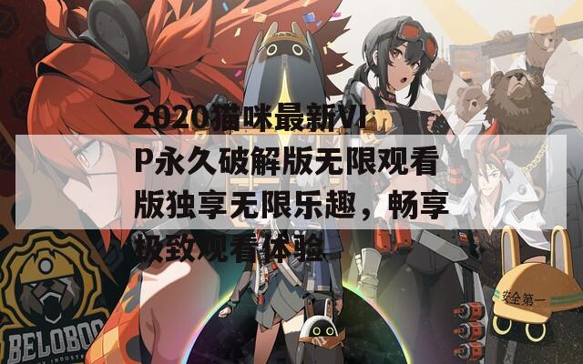 2020猫咪最新VIP永久破解版无限观看版独享无限乐趣，畅享极致观看体验