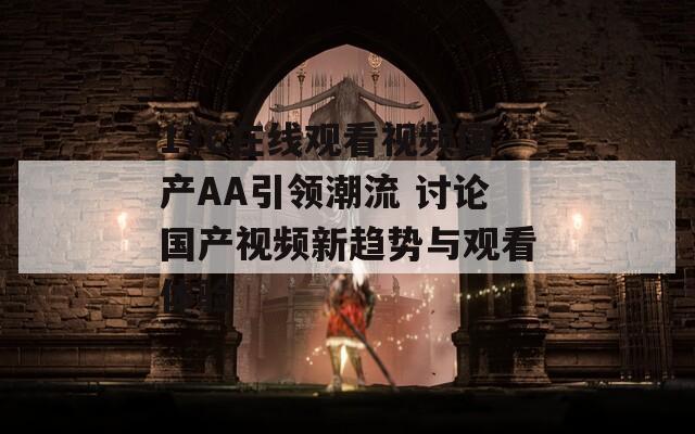 17C在线观看视频国产AA引领潮流 讨论国产视频新趋势与观看体验