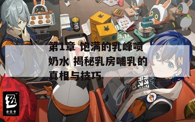 第1章 饱满的乳峰喷奶水 揭秘乳房哺乳的真相与技巧