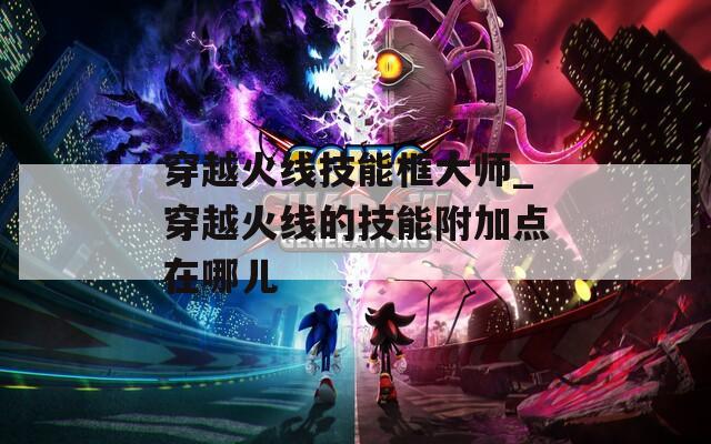 穿越火线技能框大师_穿越火线的技能附加点在哪儿