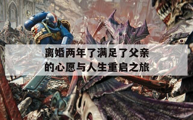 离婚两年了满足了父亲的心愿与人生重启之旅