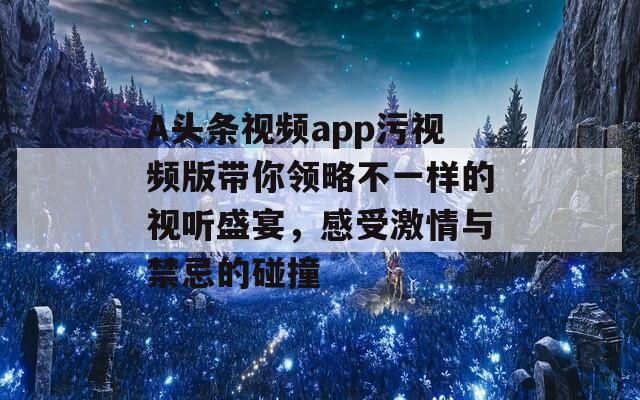 A头条视频app污视频版带你领略不一样的视听盛宴，感受激情与禁忌的碰撞