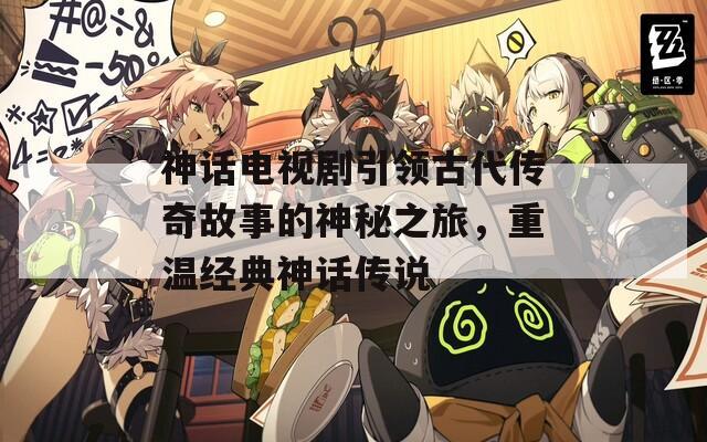 神话电视剧引领古代传奇故事的神秘之旅，重温经典神话传说