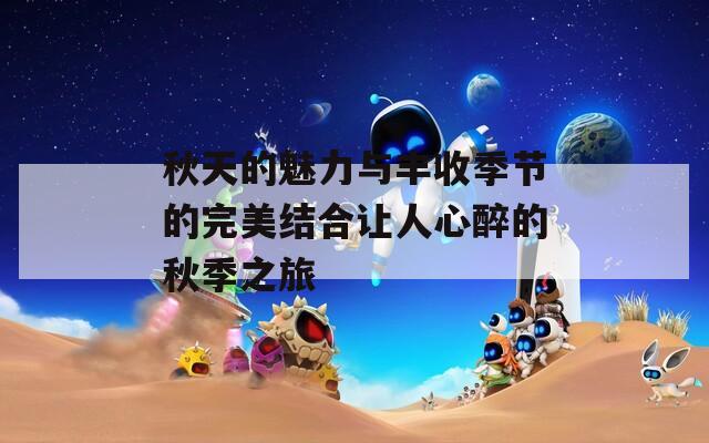 秋天的魅力与丰收季节的完美结合让人心醉的秋季之旅