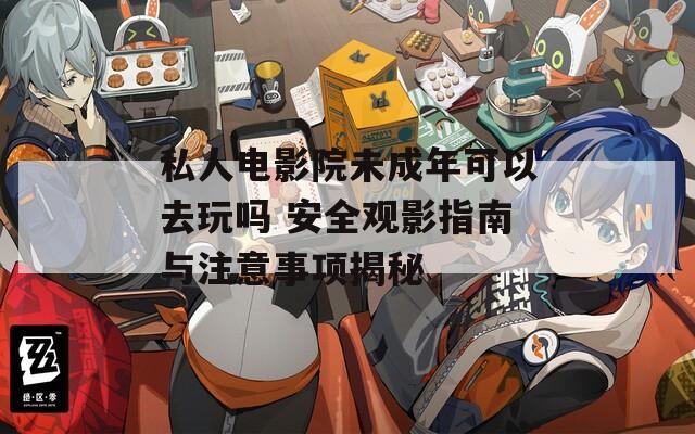 私人电影院未成年可以去玩吗 安全观影指南与注意事项揭秘